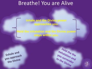 Breathe! You are AliveInhale and the Divine power  approaches you.Hold the inhalation and the Divine power stays within you.Exhale and you approach the Divine Hold the the exhalation and you surrender to the Divine 