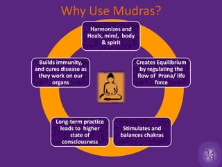 Why Use Mudras?Harmonizes and Heals, mind,  body & spiritCreates Equilibrium by regulating the flow of  Prana/ life force Builds immunity, and cures disease as they work on our organsStimulates and balances chakrasLong-term practice leads to  higher state of consciousness