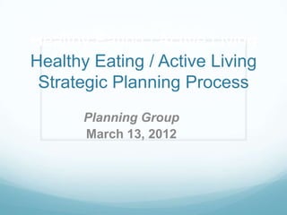 Healthy Eating / Active Living
Healthy Eating / Active Living
 Strategic Planning Process
       Planning Group
       March 13, 2012
 