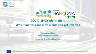 COVID-19 Disinformation:
Why it matters and why should you get involved
Kalina Bontcheva
K.Bontcheva@sheffield.ac.uk
Keynote talk @ HealTAC, 23 April 2020
1The WeVerify and SoBigData++ projects have received funding from the European Union's Horizon 2020 research and innovation programme under grant agreements No 825297 and 871042
 