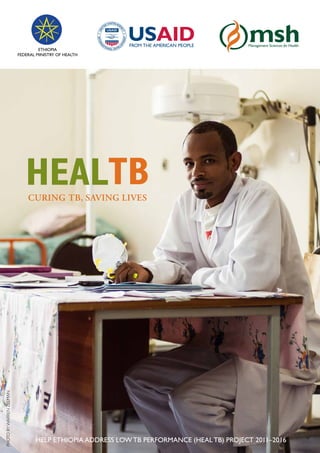 ETHIOPIA
FEDERAL MINISTRY OF HEALTH
PHOTOBYWARRENZELMAN
HEALTBCURING TB, SAVING LIVES
HELP ETHIOPIA ADDRESS LOW TB PERFORMANCE (HEAL TB) PROJECT 2011–2016
 