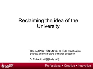 [object Object],THE ASSAULT ON UNIVERSITIES: Privatisation, Secrecy and the Future of Higher Education Dr Richard Hall [@hallymk1] 