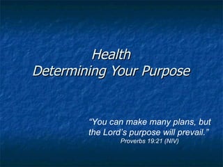 Health Determining Your Purpose “ You can make many plans, but the Lord’s purpose will prevail.”  Proverbs 19:21 (NIV) 