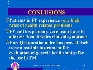 CONLUSIONS Patients in FP experience  very high rates of health related problems FP and his primary care team have to address them besides clinical symptoms EuroQol questionnaire has proved itself to be a feasible instrument for evaluation of generic health status for the use in FM 