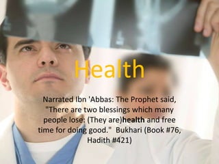 Health Narrated Ibn 'Abbas: The Prophet said, "There are two blessings which many people lose: (They are)health and free time for doing good."  Bukhari (Book #76, Hadith #421) 