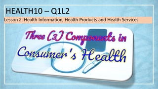HEALTH10 – Q1L2
Lesson 2: Health Information, Health Products and Health Services
 