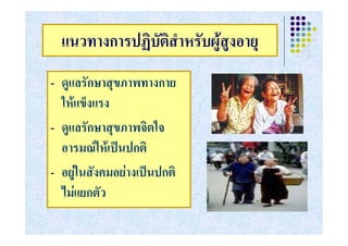 แนวทางการปฏบตสาหรบผู ูงอายุ
    แนวทางการปฏิบัติสําหรับผสงอาย
-   ดูแลรักษาสุขภาพทางกาย
    ใหแข็งแรง
-   ดูแลรัักษาสุขภาพจิิตใ
                        ใจ
    อารมณใหเปนปกต
    อารมณใหเปนปกติ
-   อยูในสังคมอยางเปนปกติ
        ู
    ไมแยกตัว
 