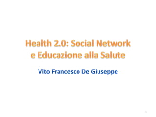 Health 2.0: Social Networke Educazione alla Salute Vito Francesco De Giuseppe 1 