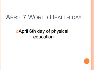 APRIL 7 WORLD HEALTH DAY

   April   6th day of physical
              education
 