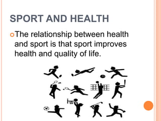 SPORT AND HEALTH
The relationship between health
 and sport is that sport improves
 health and quality of life.
 