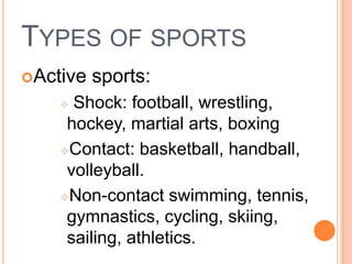 TYPES OF SPORTS
Active   sports:
     Shock: football, wrestling,
     hockey, martial arts, boxing
    Contact: basketball, handball,

     volleyball.
    Non-contact swimming, tennis,

     gymnastics, cycling, skiing,
     sailing, athletics.
 