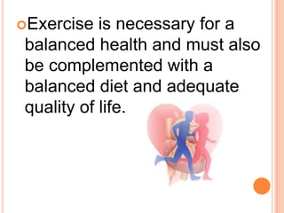 Exercise  is necessary for a
balanced health and must also
be complemented with a
balanced diet and adequate
quality of life.
 