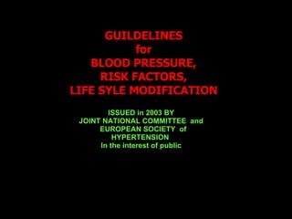 GUILDELINES for BLOOD PRESSURE, RISK FACTORS, LIFE SYLE MODIFICATION ISSUED in 2003 BY JOINT NATIONAL COMMITTEE  and EUROPEAN SOCIETY  of  HYPERTENSION  In the interest of public 