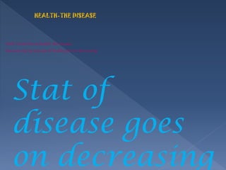 HEALTH-THE DISEASE
Well, I write this as health-the disease.
Because day byday stat of health goes on decreasing
Stat of
disease goes
on decreasing
 
