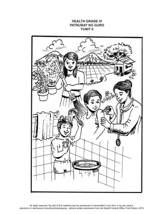 D
EPED
C
O
PY
123
HEALTH GRADE IV
PATNUBAY NG GURO
YUNIT II
All rights reserved. No part of this material may be reproduced or transmitted in any form or by any means -
electronic or mechanical including photocopying – without written permission from the DepEd Central Office. First Edition, 2015.
 