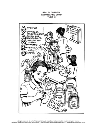 D
EPED
C
O
PY
151
HEALTH GRADE IV
PATNUBAY NG GURO
YUNIT III
All rights reserved. No part of this material may be reproduced or transmitted in any form or by any means -
electronic or mechanical including photocopying – without written permission from the DepEd Central Office. First Edition, 2015.
 