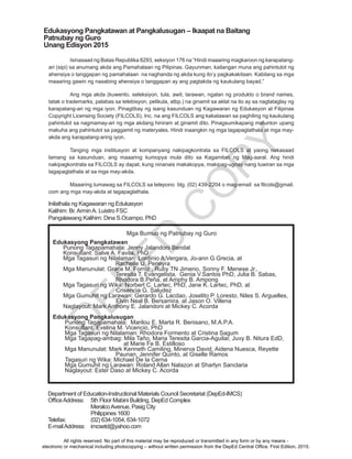 D
EPED
C
O
PY
Mga Bumuo ng Patnubay ng Guro
Edukasyong Pangkatawan
Punong Tagapamahala: Jenny Jalandoni Bendal
Konsultant: Salve A. Favila, PhD
Mga Tagasuri ng Nilalaman: Lordinio A.Vergara, Jo-ann G.Grecia, at 			
			Rachelle U. Peneyra
Mga Manunulat: Grace M. Forniz , Ruby TN Jimeno,	Sonny F. Menese Jr.,			
	 	 Teresita T. Evangelista,	 Genia V.Santos PhD, Julia B. Sabas, 		
			Rhodora B.Peña, at Amphy B. Ampong 					
Mga Tagasuri ng Wika: Norbert C. Lartec, PhD, Jane K. Lartec, PhD, at
Crisencia G. Saludez
Mga Gumuhit ng Larawan: Gerardo G. Lacdao, Joselito P. Loresto, Niles S. Arguelles,
Elvin Neal B. Bersamira, at Jason O. Villena
Naglayout: Mark Anthony E. Jalandoni at Mickey C. Acorda
Edukasyong Pangkalusugan
Punong Tagapamahala: Marilou E. Marta R. Benisano, M.A.P.A.
Konsultant: Evelina M. Vicencio, PhD
Mga Tagasuri ng Nilalaman: Rhodora Formento at Cristina Sagum
Mga Tagapag-ambag: Mila Taño, Maria Teresita Garcia-Aguilar, Juvy B. Nitura EdD,
at Marie Fe B. Estilloso
Mga Manunulat: Mark Kenneth Camiling, Minerva David, Aidena Nuesca, Reyette 		
			 Paunan, Jennifer Quinto, at Giselle Ramos
Tagasuri ng Wika: Michael De la Cerna
Mga Gumuhit ng Larawan: Roland Allan Nalazon at Sharlyn Sanclaria
Naglayout: Ester Daso at Mickey C. Acorda
 
Department of Education-Instructional Materials Council Secretariat (DepEd-IMCS)
OfficeAddress:	 5th Floor Mabini Building, DepEd Complex
		 MeralcoAvenue, Pasig City
		Philippines 1600
Telefax:		 (02) 634-1054, 634-1072
E-mailAddress:	 imcsetd@yahoo.com
Edukasyong Pangkatawan at Pangkalusugan – Ikaapat na Baitang
Patnubay ng Guro
Unang Edisyon 2015			
Inilathala ng Kagawaran ng Edukasyon
Kalihim: Br.ArminA. Luistro FSC
Pangalawang Kalihim: Dina S.Ocampo, PhD
Isinasaad ng Batas Republika 8293, seksiyon 176 na “Hindi maaaring magkaroon ng karapatang-
ari (sipi) sa anumang akda ang Pamahalaan ng Pilipinas. Gayunman, kailangan muna ang pahintulot ng
ahensiya o tanggapan ng pamahalaan na naghanda ng akda kung ito’y pagkakakitaan. Kabilang sa mga
maaaring gawin ng nasabing ahensiya o tanggapan ay ang pagtakda ng kaukulang bayad.”
Ang mga akda (kuwento, seleksiyon, tula, awit, larawan, ngalan ng produkto o brand names,
tatak o trademarks, palabas sa telebisyon, pelikula, atbp.) na ginamit sa aklat na ito ay sa nagtataglay ng
karapatang-ari ng mga iyon. Pinagtibay ng isang kasunduan ng Kagawaran ng Edukasyon at Filipinas
Copyright Licensing Society (FILCOLS), Inc. na ang FILCOLS ang kakatawan sa paghiling ng kaukulang
pahintulot sa nagmamay-ari ng mga akdang hiniram at ginamit dito. Pinagsumikapang matunton upang
makuha ang pahintulot sa paggamit ng materyales. Hindi inaangkin ng mga tagapaglathala at mga may-
akda ang karapatang-aring iyon.
Tanging mga institusyon at kompanyang nakipagkontrata sa FILCOLS at yaong nakasaad
lamang sa kasunduan, ang maaaring kumopya mula dito sa Kagamitan ng Mag-aaral. Ang hindi
nakipagkontrata sa FILCOLS ay dapat, kung ninanais makakopya, makipag-ugnay nang tuwiran sa mga
tagapaglathala at sa mga may-akda.
	 Maaaring	tumawag	sa	FILCOLS	sa	telepono		blg.	(02)	439-2204	o	mag-email		sa	filcols@gmail.
com ang mga may-akda at tagapaglathala.
All rights reserved. No part of this material may be reproduced or transmitted in any form or by any means -
electronic or mechanical including photocopying – without written permission from the DepEd Central Office. First Edition, 2015.
 