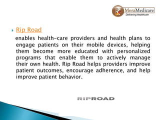  Rip Road
enables health-care providers and health plans to
engage patients on their mobile devices, helping
them become more educated with personalized
programs that enable them to actively manage
their own health. Rip Road helps providers improve
patient outcomes, encourage adherence, and help
improve patient behavior.
 