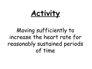 Activity Moving sufficiently to increase the heart rate for reasonably sustained periods of time 