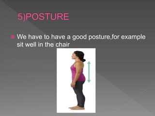  We have to have a good posture,for example
sit well in the chair
 