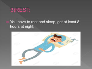  You have to rest and sleep, get at least 8
hours at night.
 
