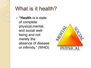 What is it health?
 “Health is a state
of complete
physical,mental,
and social well-
being and not
merely the
absence of ...