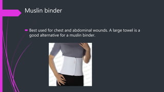 Muslin binder
 Best used for chest and abdominal wounds. A large towel is a
good alternative for a muslin binder.
 