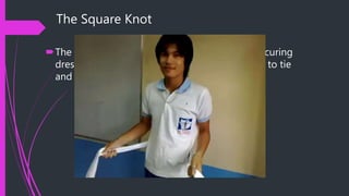 The Square Knot
The square knot is very popular in tying and securing
dressings and bandages because it is very easy to tie
and untie.
 