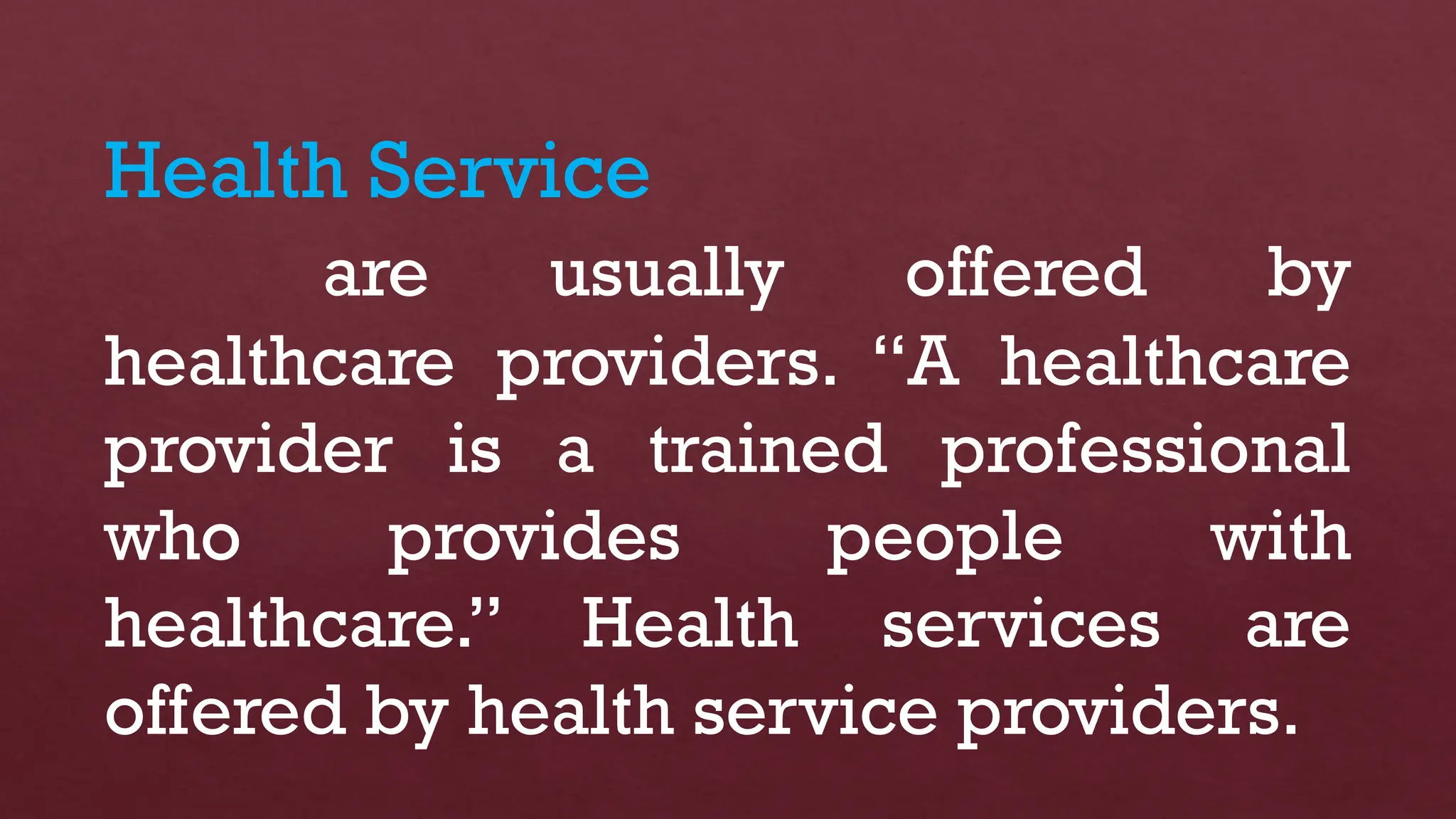 Health Service
are usually offered by
healthcare providers. “A healthcare
provider is a trained professional
who provides people with
healthcare.” Health services are
offered by health service providers.
 