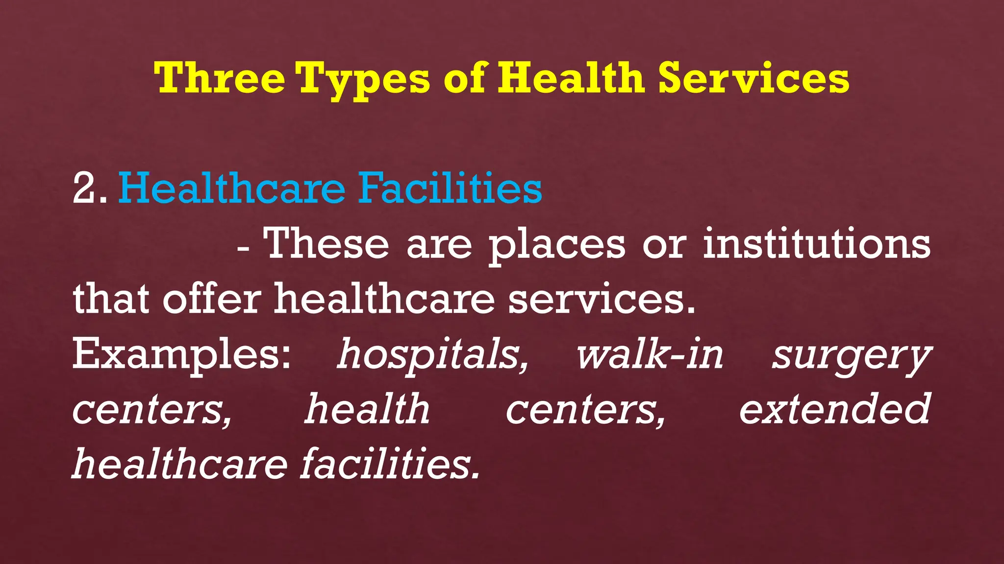 Three Types of Health Services
2. Healthcare Facilities
- These are places or institutions
that offer healthcare services.
Examples: hospitals, walk-in surgery
centers, health centers, extended
healthcare facilities.
 