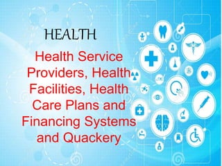 HEALTH
Health Service
Providers, Health
Facilities, Health
Care Plans and
Financing Systems
and Quackery
 