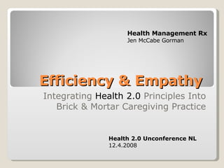Efficiency & Empathy  Integrating  Health 2.0  Principles Into Brick & Mortar Caregiving Practice Health 2.0 Unconference NL 12.4.2008 Health Management Rx Jen McCabe Gorman 
