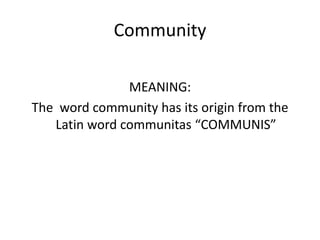 Community
MEANING:
The word community has its origin from the
Latin word communitas “COMMUNIS”
 
