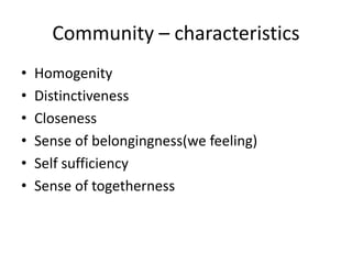 • Homogenity
• Distinctiveness
• Closeness
• Sense of belongingness(we feeling)
• Self sufficiency
• Sense of togetherness
Community – characteristics
 