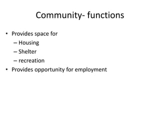 Community- functions
• Provides space for
– Housing
– Shelter
– recreation
• Provides opportunity for employment
 