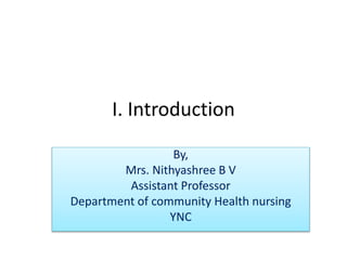 I. Introduction
By,
Mrs. Nithyashree B V
Assistant Professor
Department of community Health nursing
YNC
 