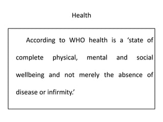 Health
According to WHO health is a ‘state of
complete physical, mental and social
wellbeing and not merely the absence of
disease or infirmity.’
 