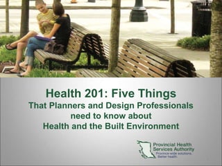 1
Health 201: Five Things
That Planners and Design Professionals
need to know about
Health and the Built Environment
 