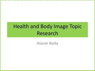Health and Body Image Topic
Research
Níamh Reilly

 