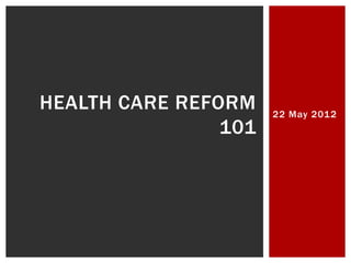 22 May 2012
HEALTH CARE REFORM
101
 