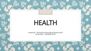 HEALTH
Presenter : NurFatiha Anisha Binti Mohd Faisal
Id Number : 202309010535
 