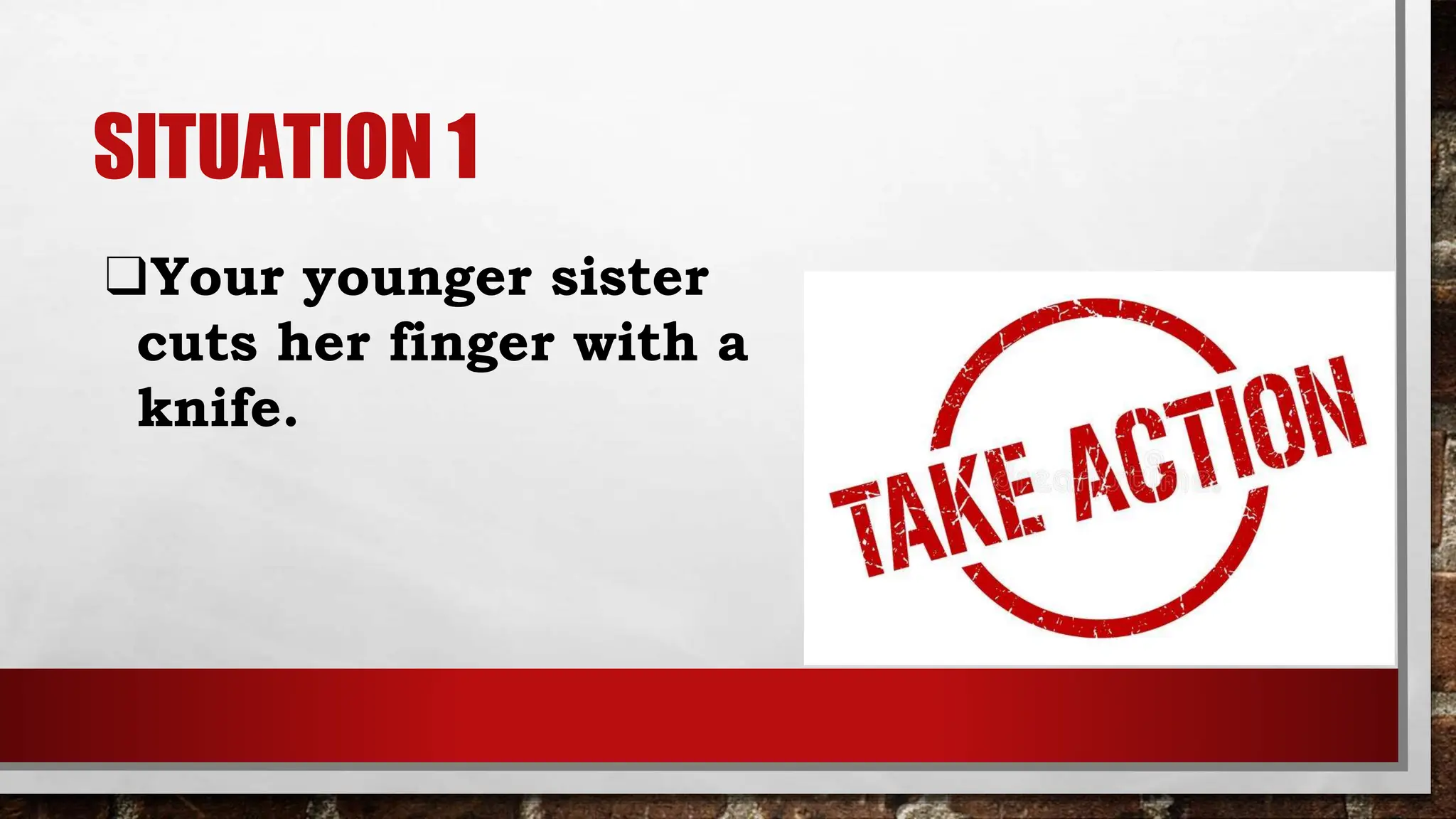 SITUATION 1
❑Your younger sister
cuts her finger with a
knife.
 