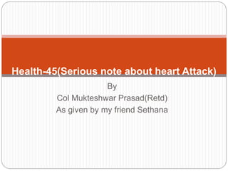 By
Col Mukteshwar Prasad(Retd)
As given by my friend Sethana
Health-45(Serious note about heart Attack)
 