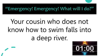 27
Your cousin who does not
know how to swim falls into
a deep river.
 