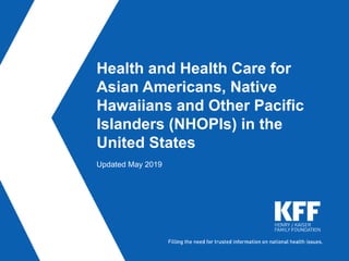 Health and Health Care for
Asian Americans, Native
Hawaiians and Other Pacific
Islanders (NHOPIs) in the
United States
Updated May 2019
 