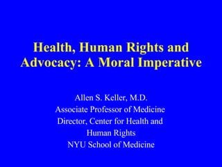 Health, Human Rights and Advocacy: A Moral Imperative Allen S. Keller, M.D. Associate Professor of Medicine  Director, Center for Health and  Human Rights NYU School of Medicine 