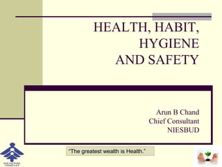 HEALTH, HABIT,
HYGIENE
AND SAFETY
Arun B Chand
Chief Consultant
NIESBUD
“The greatest wealth is Health.”
 