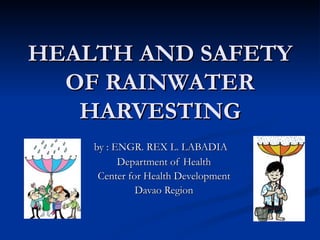 HEALTH AND SAFETY OF RAINWATER HARVESTING by : ENGR. REX L. LABADIA Department of Health Center for Health Development Davao Region 
