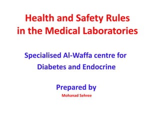 Health and Safety Rules
in the Medical Laboratories
Specialised Al-Waffa centre for
Diabetes and Endocrine
Prepared by
Mohanad Sehree
 