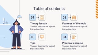 Table of contents
You can describe the topic of
the section here
You can describe the topic of
the section here
You can describe the topic of
the section here
You can describe the topic of
the section here
01 02
04
03
Theory lesson Features of the topic
Tips Practical exercise
 